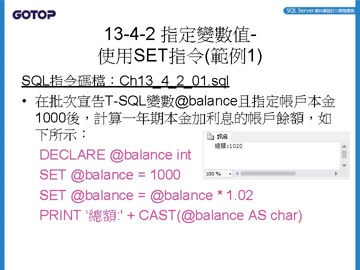 13 -4 -2 指定變數值使用SET指令(範例1) SQL指令碼檔：Ch 13_4_2_01. sql • 在批次宣告T-SQL變數@balance且指定帳戶本金 1000後，計算一年期本金加利息的帳戶餘額，如 下所示： DECLARE @balance int