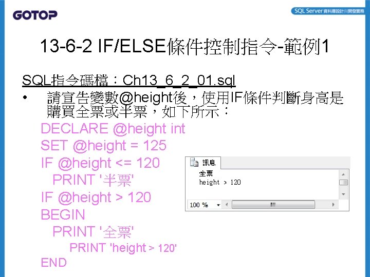 13 -6 -2 IF/ELSE條件控制指令-範例1 SQL指令碼檔：Ch 13_6_2_01. sql • 請宣告變數@height後，使用IF條件判斷身高是 購買全票或半票，如下所示： DECLARE @height int SET