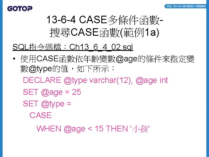 13 -6 -4 CASE多條件函數搜尋CASE函數(範例1 a) SQL指令碼檔：Ch 13_6_4_02. sql • 使用CASE函數依年齡變數@age的條件來指定變 數@type的值，如下所示： DECLARE @type varchar(12),