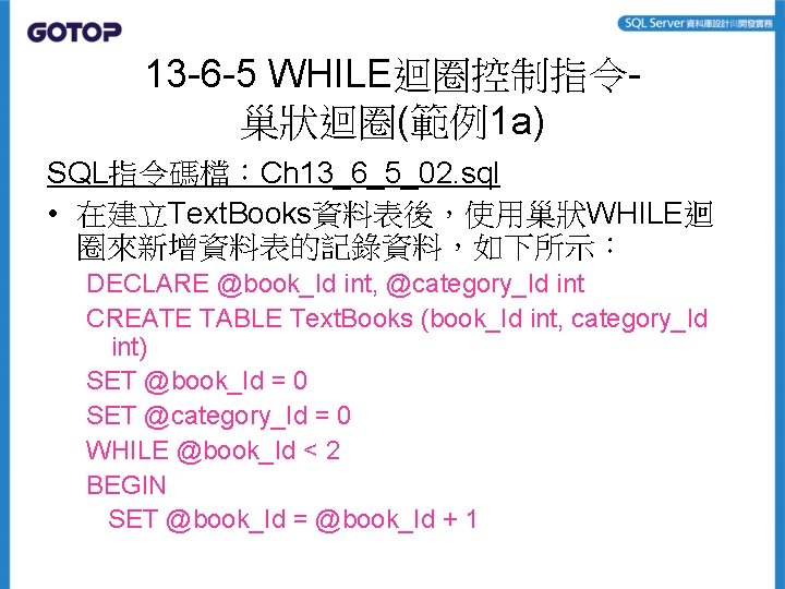 13 -6 -5 WHILE迴圈控制指令巢狀迴圈(範例1 a) SQL指令碼檔：Ch 13_6_5_02. sql • 在建立Text. Books資料表後，使用巢狀WHILE迴 圈來新增資料表的記錄資料，如下所示： DECLARE @book_Id