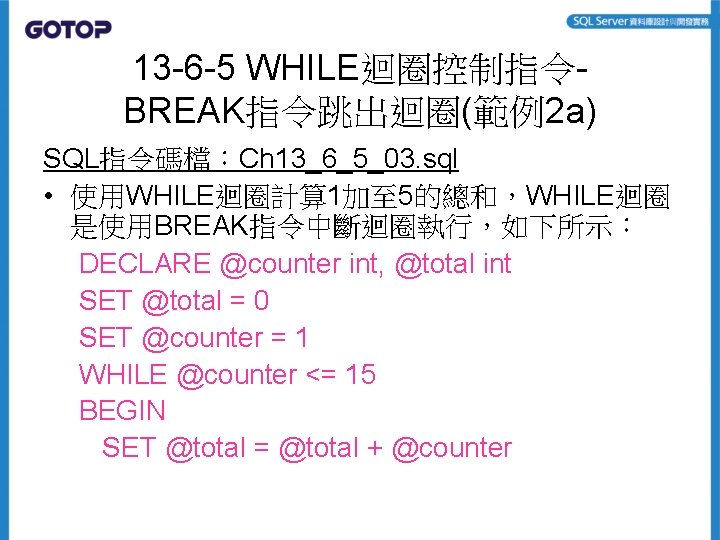 13 -6 -5 WHILE迴圈控制指令BREAK指令跳出迴圈(範例2 a) SQL指令碼檔：Ch 13_6_5_03. sql • 使用WHILE迴圈計算 1加至 5的總和，WHILE迴圈 是使用BREAK指令中斷迴圈執行，如下所示： DECLARE