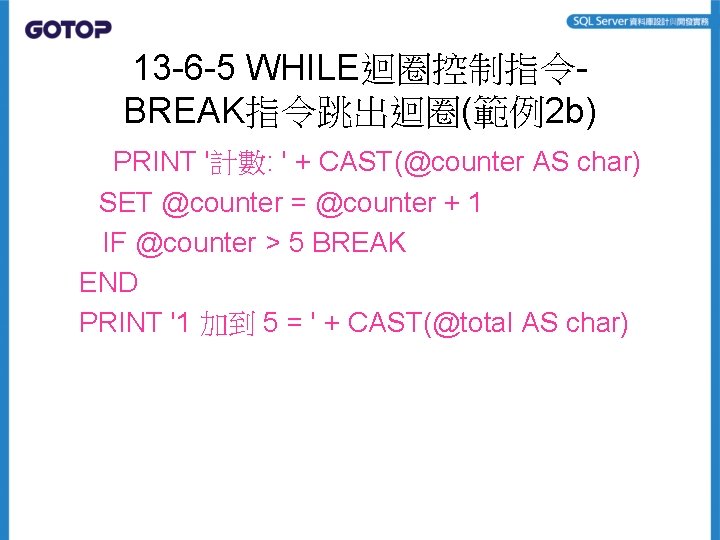 13 -6 -5 WHILE迴圈控制指令BREAK指令跳出迴圈(範例2 b) PRINT '計數: ' + CAST(@counter AS char) SET @counter