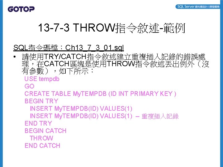 13 -7 -3 THROW指令敘述-範例 SQL指令碼檔：Ch 13_7_3_01. sql • 請使用TRY/CATCH指令敘述建立重複插入記錄的錯誤處 理，在CATCH區塊是使用THROW指令敘述丟出例外（沒 有參數），如下所示： USE tempdb GO