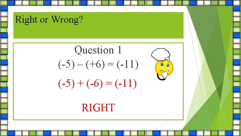 Right or Wrong? Question 1 (-5) – (+6) = (-11) (-5) + (-6) =