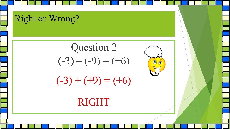 Right or Wrong? ? Question 2 (-3) – (-9) = (+6) (-3) + (+9)