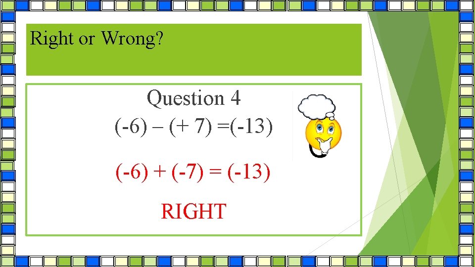 Right or Wrong? Question 4 (-6) – (+ 7) =(-13) (-6) + (-7) =