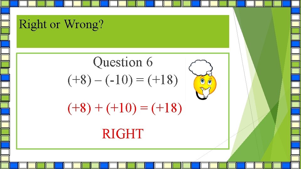 Right or Wrong? Question 6 (+8) – (-10) = (+18) (+8) + (+10) =