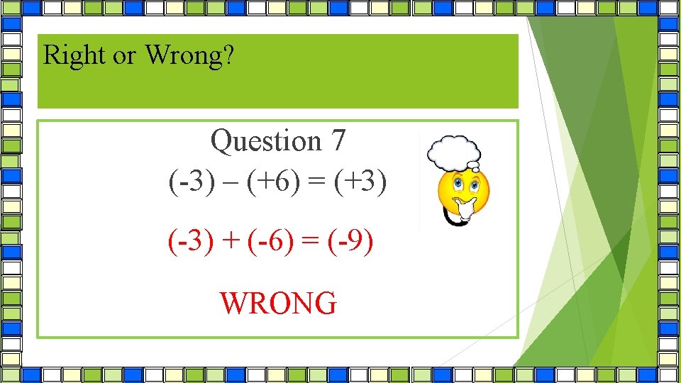 Right or Wrong? Question 7 (-3) – (+6) = (+3) (-3) + (-6) =