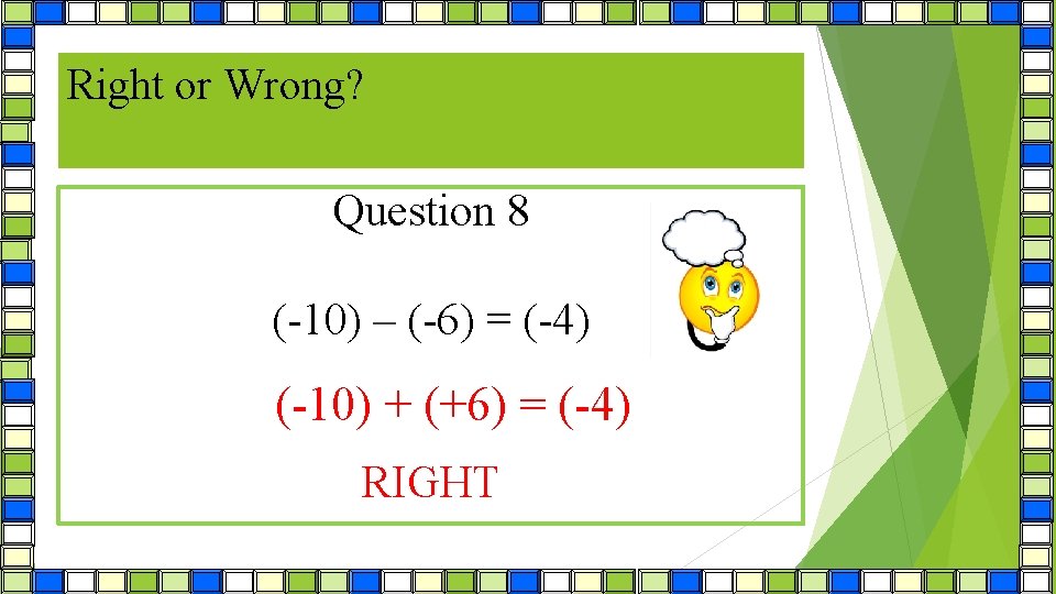 Right or Wrong? Question 8 (-10) – (-6) = (-4) (-10) + (+6) =
