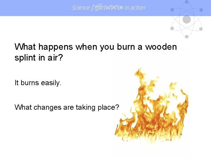 Science Differentiation in action What happens when you burn a wooden splint in air?