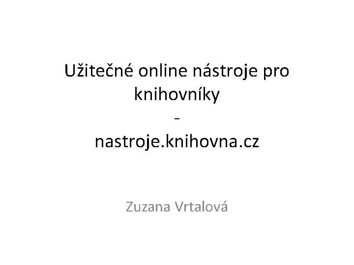 Užitečné online nástroje pro knihovníky nastroje. knihovna. cz Zuzana Vrtalová 