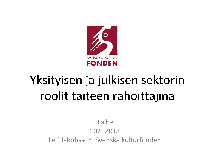 Yksityisen ja julkisen sektorin roolit taiteen rahoittajina Taike 10. 9. 2013 Leif Jakobsson, Svenska