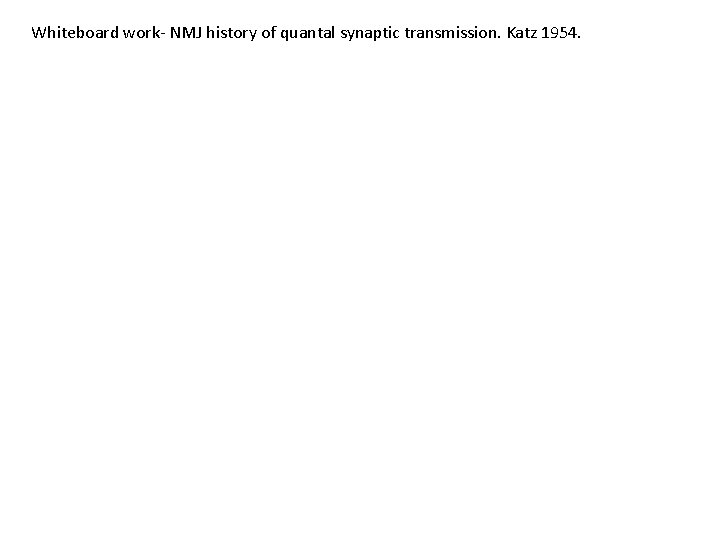 Whiteboard work- NMJ history of quantal synaptic transmission. Katz 1954. 