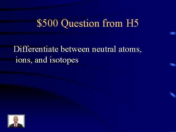 $500 Question from H 5 Differentiate between neutral atoms, ions, and isotopes 