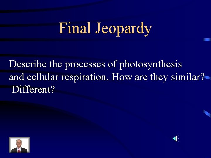 Final Jeopardy Describe the processes of photosynthesis and cellular respiration. How are they similar?