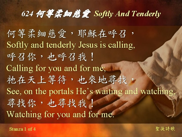 624 何等柔細慈愛 Softly And Tenderly 何等柔細慈愛，耶穌在呼召， Softly and tenderly Jesus is calling, 呼召你，也呼召我！ Calling