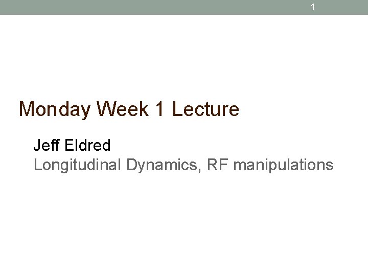 1 Monday Week 1 Lecture Jeff Eldred Longitudinal Dynamics, RF manipulations 