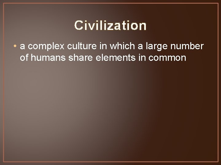 Civilization • a complex culture in which a large number of humans share elements