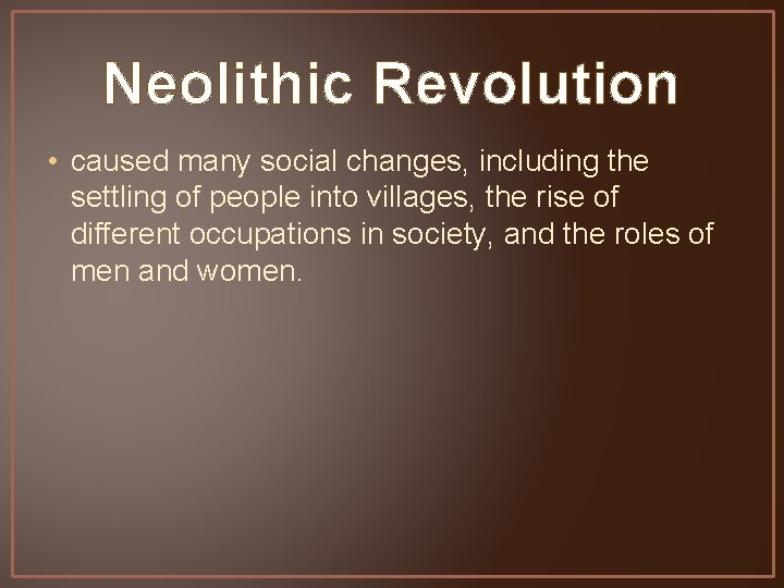 Neolithic Revolution • caused many social changes, including the settling of people into villages,