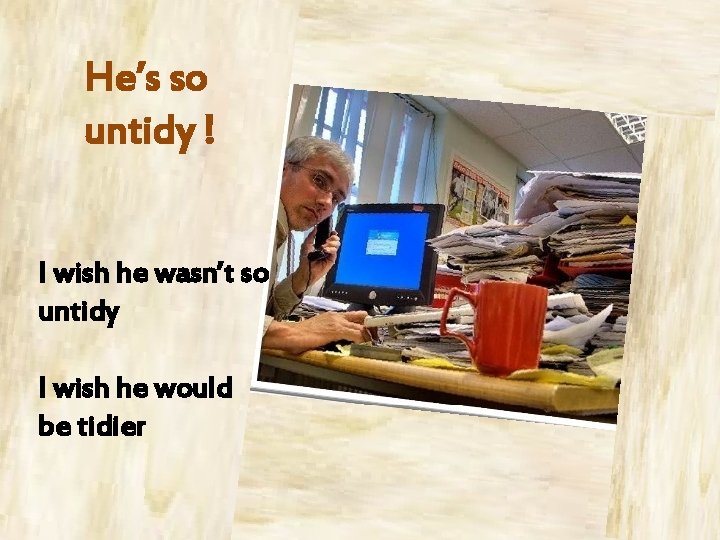 He’s so untidy ! I wish he wasn’t so untidy I wish he would
