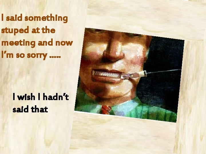 I said something stuped at the meeting and now I’m so sorry …. .