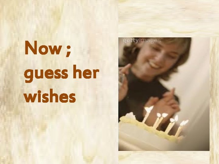 Now ; guess her wishes 