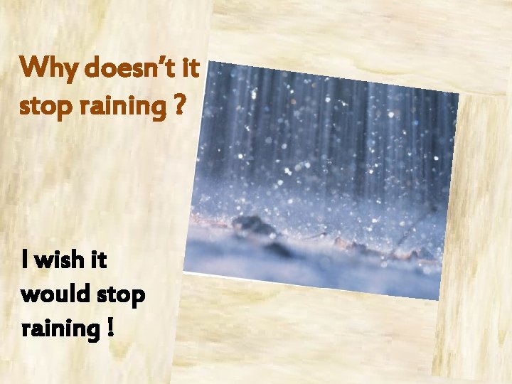 Why doesn’t it stop raining ? I wish it would stop raining ! 