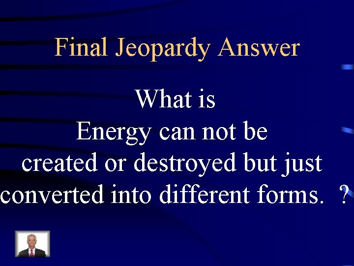 Final Jeopardy Answer What is Energy can not be created or destroyed but just