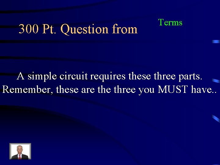 300 Pt. Question from Terms A simple circuit requires these three parts. Remember, these