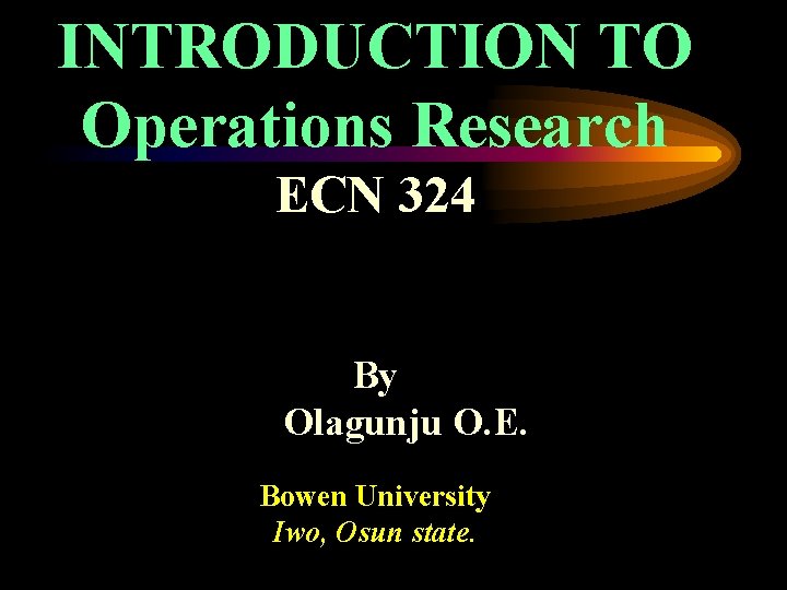 INTRODUCTION TO Operations Research ECN 324 By Olagunju O. E. Bowen University Iwo, Osun