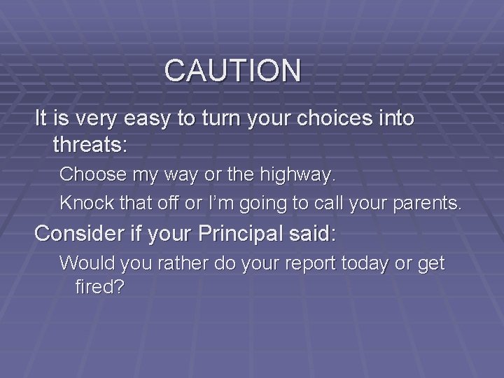 CAUTION It is very easy to turn your choices into threats: Choose my way