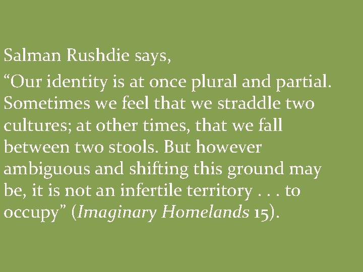 Salman Rushdie says, “Our identity is at once plural and partial. Sometimes we feel