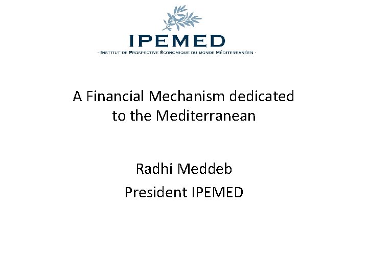 A Financial Mechanism dedicated to the Mediterranean Radhi Meddeb President IPEMED 