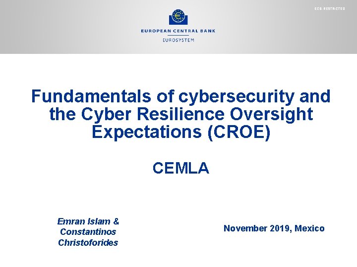 ECB-RESTRICTED Fundamentals of cybersecurity and the Cyber Resilience Oversight Expectations (CROE) CEMLA Emran Islam