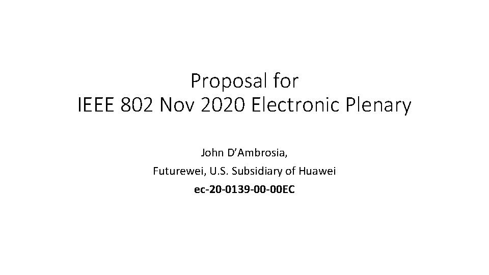 Proposal for IEEE 802 Nov 2020 Electronic Plenary John D’Ambrosia, Futurewei, U. S. Subsidiary