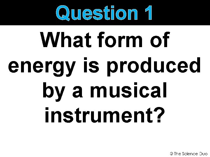 Question 1 What form of energy is produced by a musical instrument? 