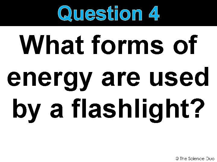 Question 4 What forms of energy are used by a flashlight? 