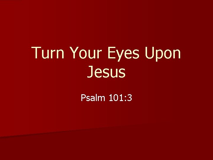 Turn Your Eyes Upon Jesus Psalm 101: 3 