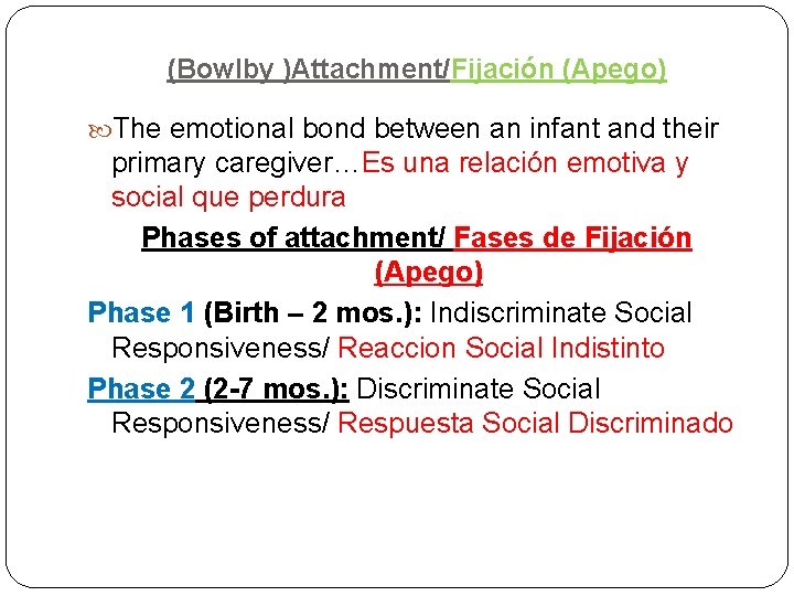 (Bowlby )Attachment/Fijación (Apego) The emotional bond between an infant and their primary caregiver…Es una