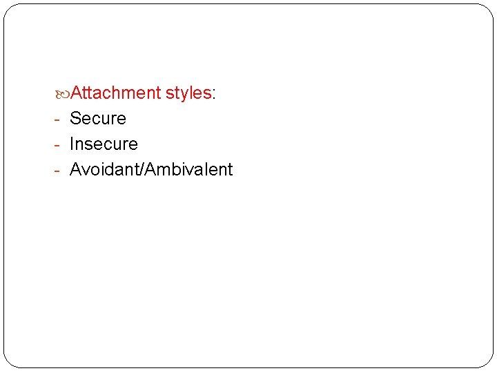  Attachment styles: - Secure - Insecure - Avoidant/Ambivalent 