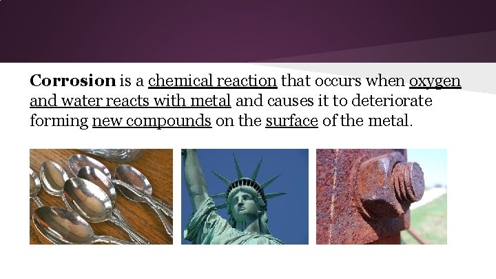 Corrosion is a chemical reaction that occurs when oxygen and water reacts with metal