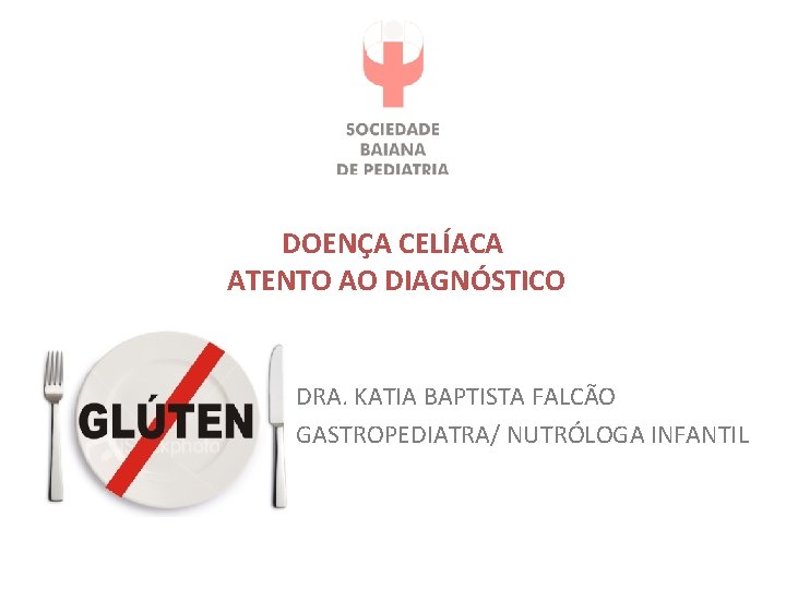 DOENÇA CELÍACA ATENTO AO DIAGNÓSTICO DRA. KATIA BAPTISTA FALCÃO GASTROPEDIATRA/ NUTRÓLOGA INFANTIL 