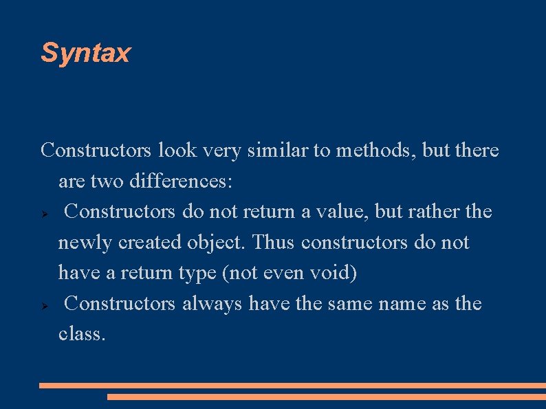 Syntax Constructors look very similar to methods, but there are two differences: Constructors do