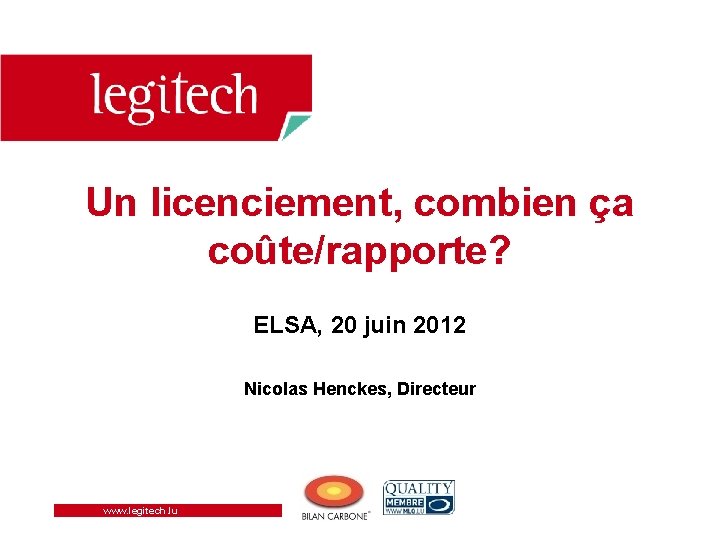 Un licenciement, combien ça coûte/rapporte? ELSA, 20 juin 2012 Nicolas Henckes, Directeur www. legitech.