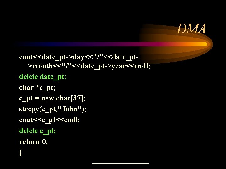 DMA cout<<date_pt->day<<"/"<<date_pt>month<<"/"<<date_pt->year<<endl; delete date_pt; char *c_pt; c_pt = new char[37]; strcpy(c_pt, "John"); cout<<c_pt<<endl; delete
