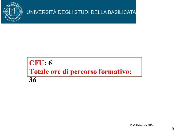 CFU: 6 Totale ore di percorso formativo: 36 Prof. Domenico Milito 9 