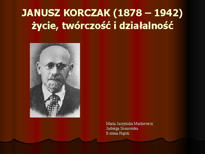 JANUSZ KORCZAK (1878 – 1942) życie, twórczość i działalność Maria Jaczyńska Markiewicz Jadwiga Sosnowska