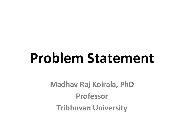 Problem Statement Madhav Raj Koirala, Ph. D Professor Tribhuvan University 