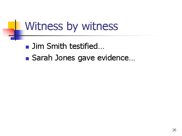Witness by witness n n Jim Smith testified… Sarah Jones gave evidence… 26 
