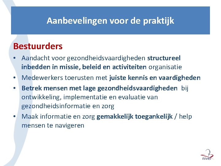 Aanbevelingen voor de praktijk Bestuurders • Aandacht voor gezondheidsvaardigheden structureel inbedden in missie, beleid